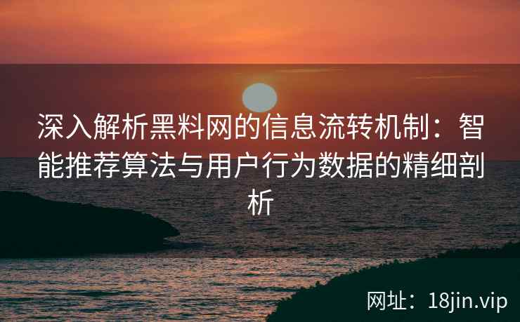 深入解析黑料网的信息流转机制：智能推荐算法与用户行为数据的精细剖析