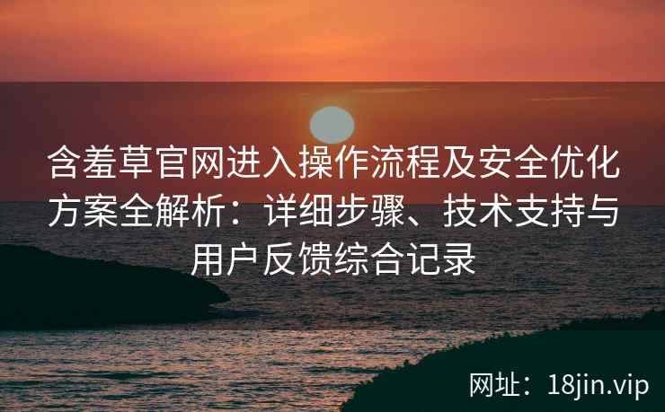 含羞草官网进入操作流程及安全优化方案全解析：详细步骤、技术支持与用户反馈综合记录