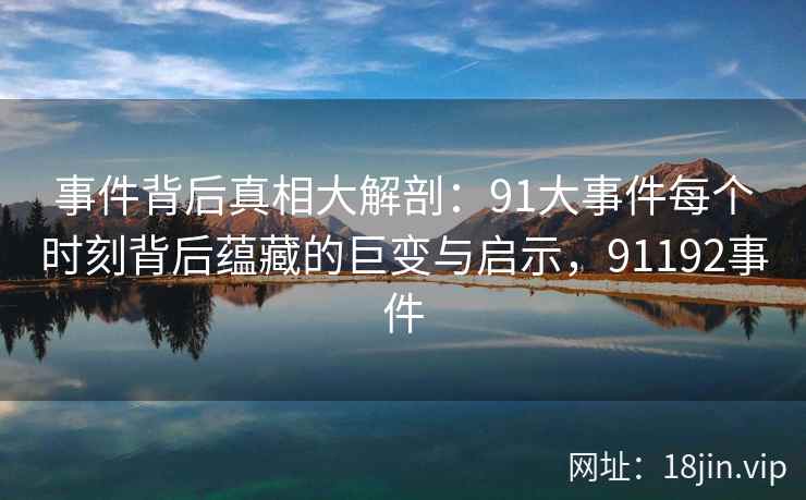 事件背后真相大解剖：91大事件每个时刻背后蕴藏的巨变与启示，91192事件