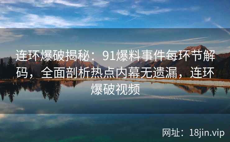 连环爆破揭秘：91爆料事件每环节解码，全面剖析热点内幕无遗漏，连环爆破视频
