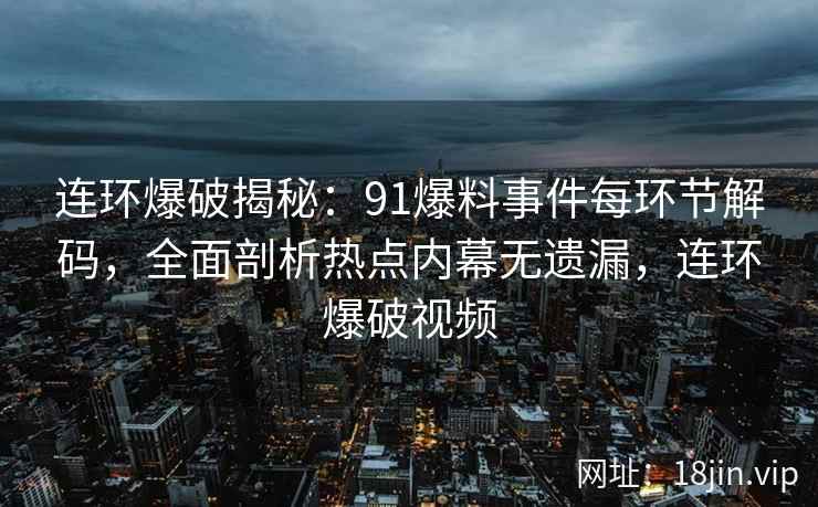 连环爆破揭秘：91爆料事件每环节解码，全面剖析热点内幕无遗漏，连环爆破视频