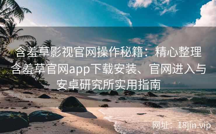 含羞草影视官网操作秘籍：精心整理含羞草官网app下载安装、官网进入与安卓研究所实用指南