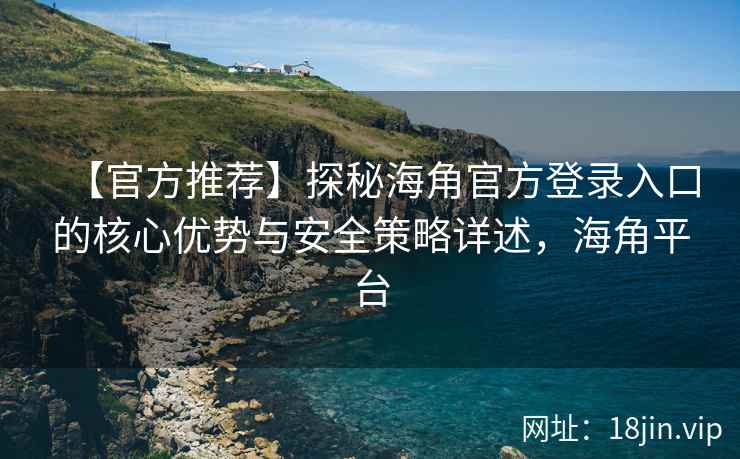 【官方推荐】探秘海角官方登录入口的核心优势与安全策略详述，海角平台