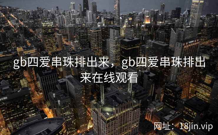gb四爱串珠排出来，gb四爱串珠排出来在线观看