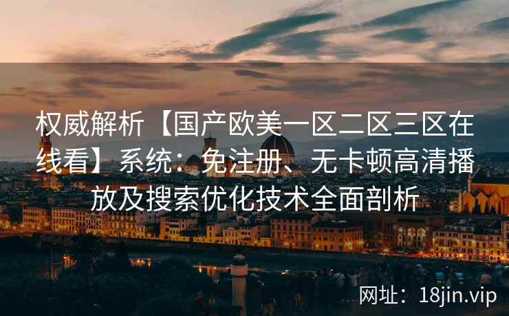 权威解析【国产欧美一区二区三区在线看】系统：免注册、无卡顿高清播放及搜索优化技术全面剖析