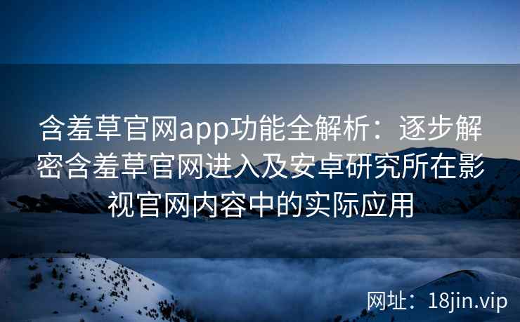含羞草官网app功能全解析：逐步解密含羞草官网进入及安卓研究所在影视官网内容中的实际应用