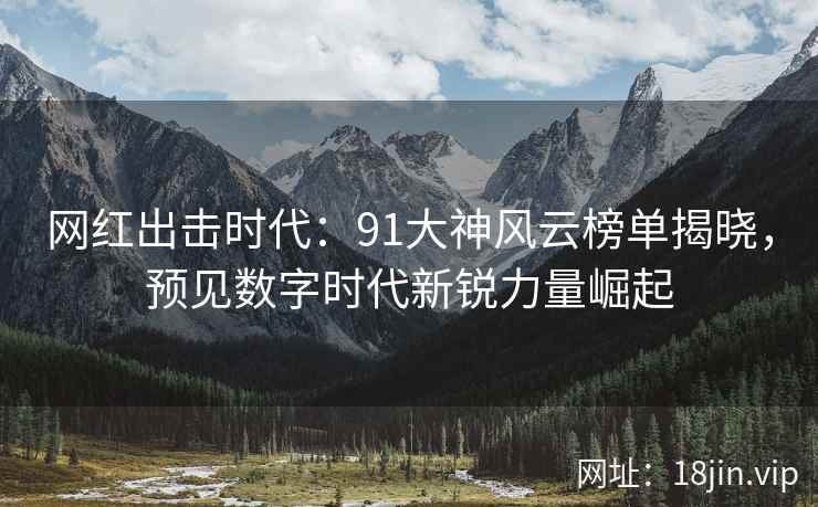 网红出击时代：91大神风云榜单揭晓，预见数字时代新锐力量崛起