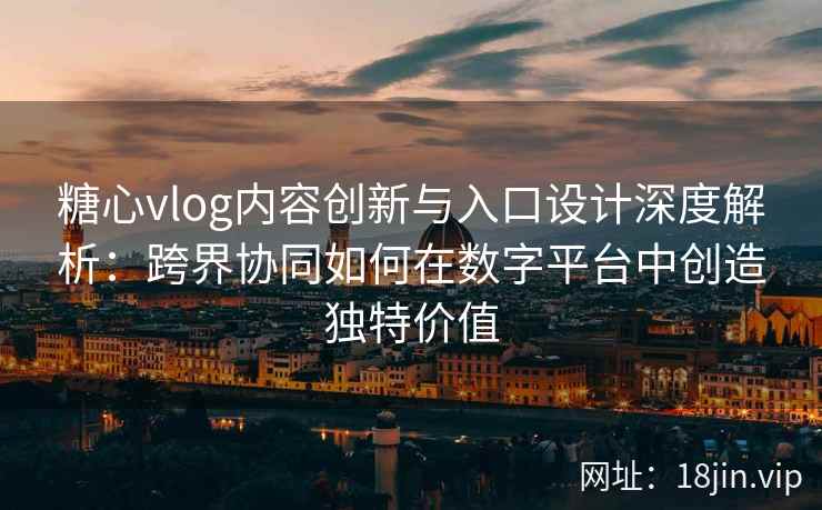 糖心vlog内容创新与入口设计深度解析：跨界协同如何在数字平台中创造独特价值