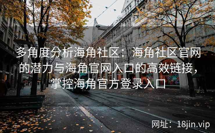 多角度分析海角社区：海角社区官网的潜力与海角官网入口的高效链接，掌控海角官方登录入口