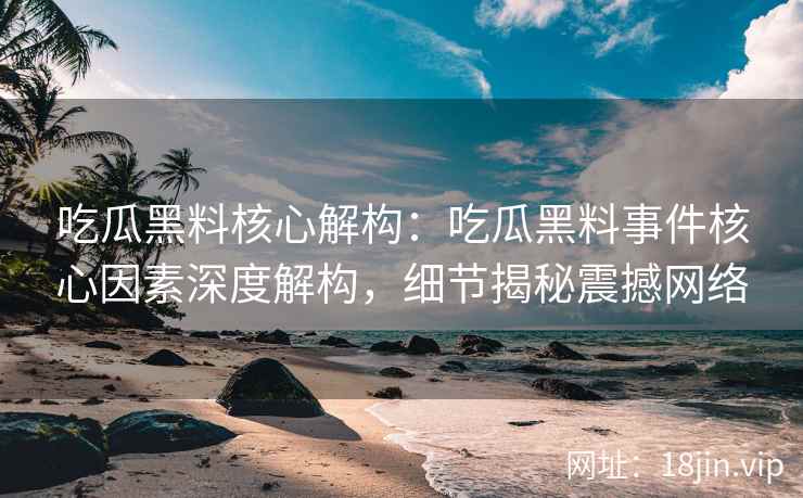 吃瓜黑料核心解构：吃瓜黑料事件核心因素深度解构，细节揭秘震撼网络