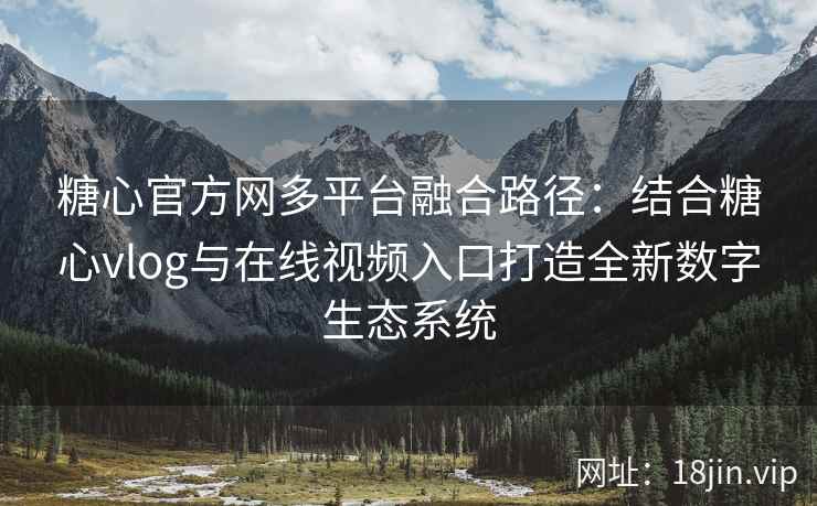 糖心官方网多平台融合路径：结合糖心vlog与在线视频入口打造全新数字生态系统