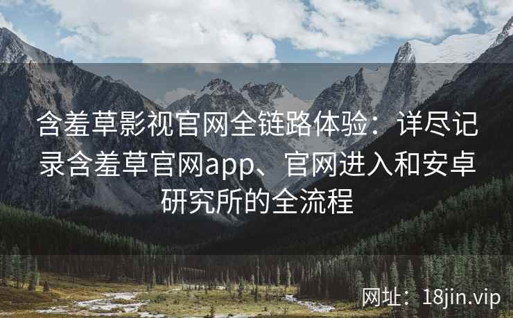 含羞草影视官网全链路体验：详尽记录含羞草官网app、官网进入和安卓研究所的全流程