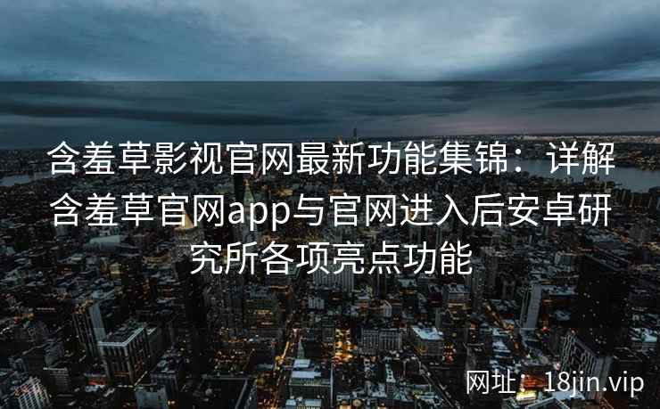 含羞草影视官网最新功能集锦：详解含羞草官网app与官网进入后安卓研究所各项亮点功能