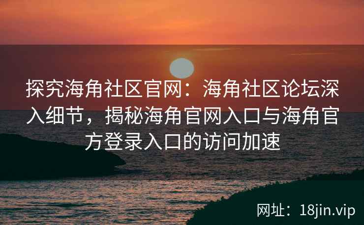 探究海角社区官网：海角社区论坛深入细节，揭秘海角官网入口与海角官方登录入口的访问加速